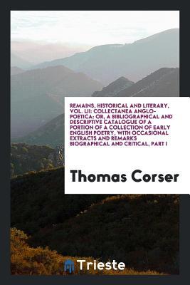 Remains, Historical and Literary, Vol. LII: Collectanea Anglo-Poetica: Or, a Bibliographical and Descriptive Catalogue of a Portion of a Collection of ... and Remarks Biographical and Critical, Part I