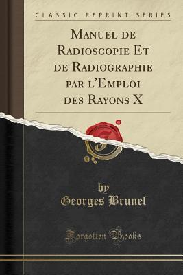 Manuel de Radioscopie Et de Radiographie par l'Emploi des Rayons X (Classic Reprint)