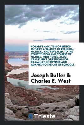 Hobart's Analysis of Bishop Butler's Analogy of Religion, Natural and Revealed, to the Constitution and Course of Nature. with Notes. Also, Craufurd's Questions for Examination Revised and Adapted to the Use of Schools