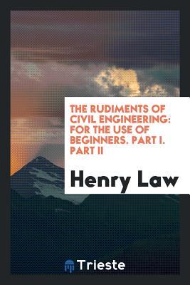 The Rudiments of Civil Engineering: For the Use of Beginners. Part I. Part II