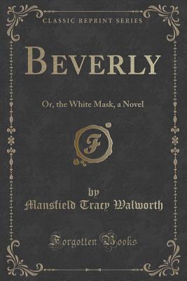 Beverly: Or, the White Mask, a Novel (Classic Reprint)