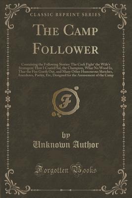 The Camp Follower: Containing the Following Stories: The Cock Fight' the Wife's Stratagem' How I Coated Sal, the Champion, Whar No Wood Is, Thar the ... Poetry, Etc, Designed for the Amusement of t