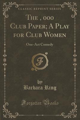The $100, 000 Club Paper; A Play for Club Women (Classic Reprint): One-Act Comedy
