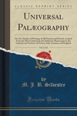 Universal Palæography, Vol. 2 of 2: Or, Fac-Similes of Writings of All Nations and Periods, Copied From the Most Celebrated and Authentic Manuscripts ... Italy, German, and England (Classic Reprint)