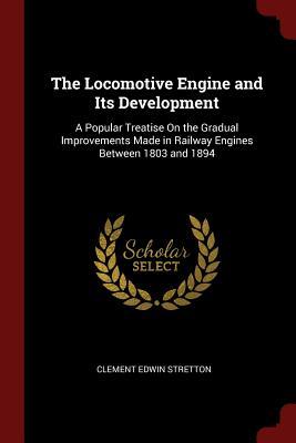 The Locomotive Engine and Its Development: A Popular Treatise On the Gradual Improvements Made in Railway Engines Between 1803 and 1894