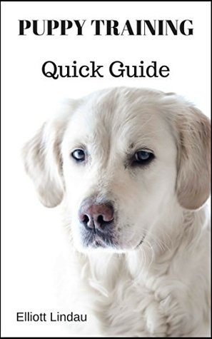Puppy Training Quick Guide (Puppy Training, Dog Training, Dog Socialization, Puppy Socialization, Crate Training, Clicker Training, House Training)