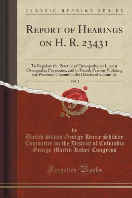 Report of Hearings on H. R. 23431, Vol. 1: To Regulate the Practice of Osteopathy, to License Osteopathic Physicians, and to Punish Persons Violating ... in the District of Columbia (Classic Reprint)