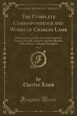 The Complete Correspondence and Works of Charles Lamb, Vol. 4: With an Essay on His Life and Genius by Thomas Purnell, Aided by the Recollection of the Author's Adopted Daughter (Classic Reprint)