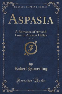 Aspasia, Vol. 1 of 2: A Romance of Art and Love in Ancient Hellas (Classic Reprint)