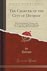 The Charter of the City of Detroit: With Amendments Thereto, and the Acts of the Legislature Relating to or Affecting the City of Detroit (Classic Reprint)
