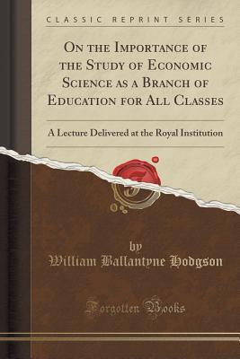 On the Importance of the Study of Economic Science as a Branch of Education for All Classes: A Lecture Delivered at the Royal Institution