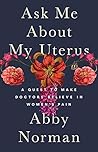 Ask Me About My Uterus: A Quest to Make Doctors Believe in Women's Pain Book cover for Ask Me About My Uterus: A Quest to Make Doctors Believe in Women's Pain