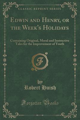 Edwin and Henry, or the Week's Holidays: Containing Original, Moral and Instructive Tales for the Improvement of Youth
