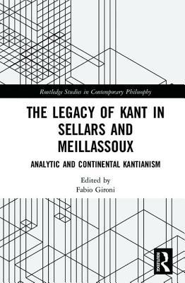 The Legacy of Kant in Sellars and Meillassoux: Analytic and Continental Kantianism (Routledge Studies in Contemporary Philosophy)