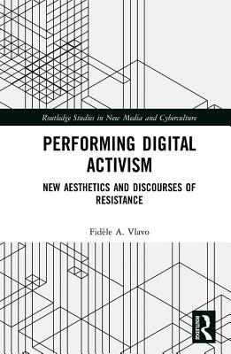 Performing Digital Activism: New Aesthetics and Discourses of Resistance (Routledge Studies in New Media and Cyberculture)