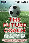 The Future Coach: Creating Tomorrow’s Soccer Players Today: 9 Key Principles for Coaches from Sport Psychology