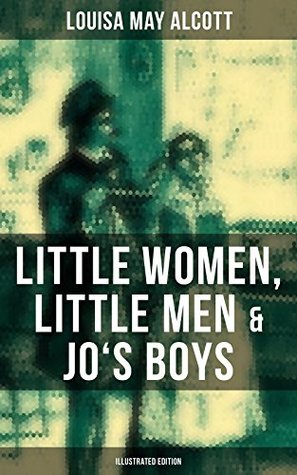Louisa May Alcott: Little Women, Little Men & Jo's Boys (Illustrated Edition): Enriched edition. Including Good Wives