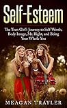 Self-Esteem: The Teen Girl's Journey to Self-Worth, Body Image, Mr. Right, and Being Your Whole You (A Your Whole You Book Book 1)