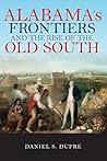 Alabama's Frontiers and the Rise of the Old South by Daniel S. Dupre