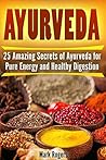 Ayurveda: 25 Amazing Secrets of Ayurveda for Pure Energy and Healthy Digestion