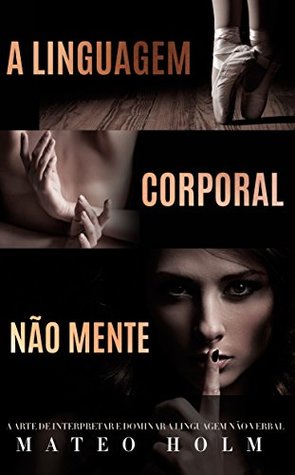 A LINGUAGEM CORPORAL NÃO MENTE: A Arte De Interpretar e Dominar a Linguagem Não (linguagem corporal, comportamento, microexpressões, linguagem não verbal, ... leitura dos sinais) (Portuguese Edition)