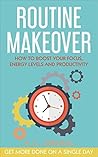 Routine Makeover: How to Boost Your Focus, Energy Levels and Productivity - Get More Done on a Single Day