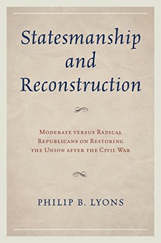 Statesmanship and Reconstruction: Moderate versus Radical Republicans on Restoring the Union after the Civil War (Kindle Edition)
