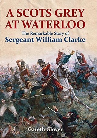A Scots Grey at Waterloo: The Remarkable Story of Sergeant William Clarke (Kindle Edition)