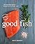 Good Fish: 100 Sustainable Seafood Recipes from the Pacific Coast