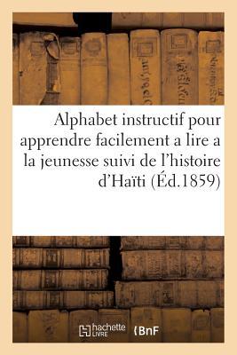 Alphabet Instructif Pour Apprendre Facilement a Lire a la Jeunesse: Suivi d'Un Abrégé de l'Histoire d'Haïti (Sciences Sociales) (French Edition)