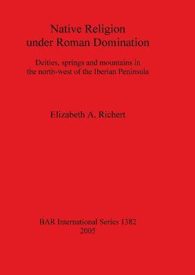 Native Religion under Roman Domination: Deities, springs and mountains in the north-west of the Iberian Peninsula (BAR International)