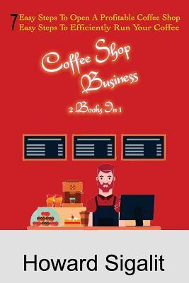 Coffee Shop Business: 2 Books In 1: 7 Easy Steps To Open A Profitable Coffee Shop + 7 Easy Steps To Efficiently Run Your Coffee Shop