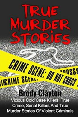 True Murder Stories: Vicious Cold Case Killers, True Crime, Serial Killers And True Murder Stories Of Violent Criminals (Organized Crime)