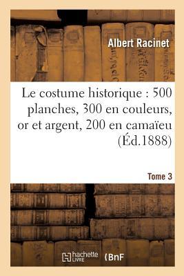 Le Costume Historique: Cinq Cents Planches, Trois Cents En Couleurs, or Et Argent Tome 3 (Histoire)