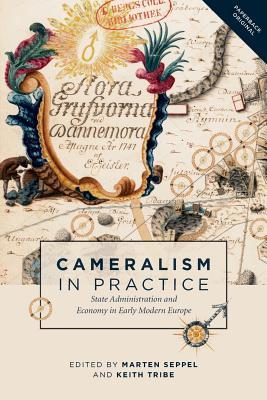 Cameralism in Practice: State Administration and Economy in Early Modern Europe (People, Markets, Goods: Economies and Societies in History, 10)