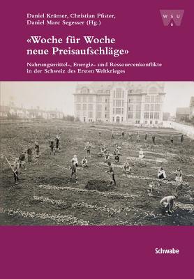 Woche Fur Woche Neue Preisaufschlage: Nahrungsmittel-, Energie- Und Ressourcenkonflikte in Der Schweiz Des Ersten Weltkrieges (Veroffentlichungen der ... Fur Wirtschafts-, Sozial- U)