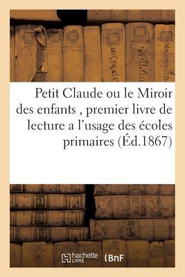 Petit Claude Ou Le Miroir Des Enfants, Premier Livre de Lecture a l'Usage Des Écoles Primaires (Sciences Sociales) (French Edition)