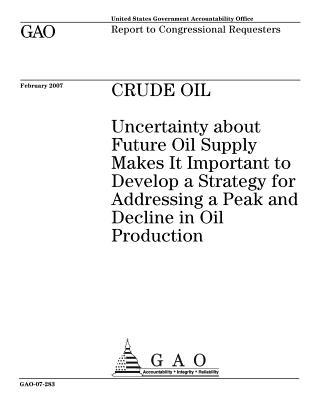 Crude Oil: Uncertainty about Future Oil Supply Makes It Important to Develop a Strategy for Addressing a Peak and Decline in Oil Production (Paperback)