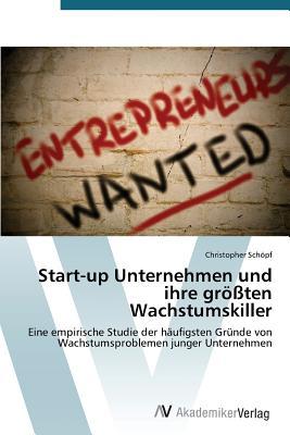 Start-up Unternehmen und ihre größten Wachstumskiller: Eine empirische Studie der häufigsten Gründe von Wachstumsproblemen junger Unternehmen (German Edition)