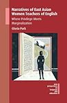 Narratives of East Asian Women Teachers of English: Where Privilege Meets Marginalization (New Perspectives on Language and Education)