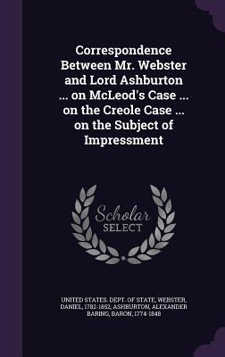 Correspondence Between Mr. Webster and Lord Ashburton ... on McLeod's Case ... on the Creole Case ... on the Subject of Impressment