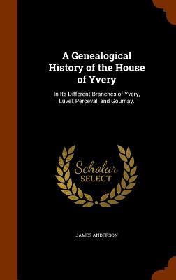 A Genealogical History of the House of Yvery: In Its Different Branches of Yvery, Luvel, Perceval, and Gournay.