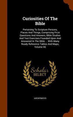Curiosities Of The Bible: Pertaining To Scripture Persons, Places And Things, Comprising Prize Questions And Answers, Bible Studies And Test Exercises ... Ready Reference Tables And Maps, Volume 66