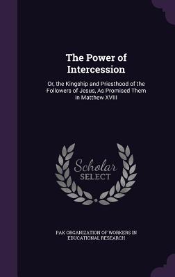 The Power of Intercession: Or, the Kingship and Priesthood of the Followers of Jesus, As Promised Them in Matthew XVIII