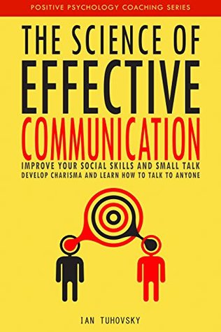 The Science of Effective Communication: Improve Your Social Skills and Small Talk, Develop Charisma and Learn How to Talk to Anyone (Effective Communication: ... & Build Strong Relationships Book 11)