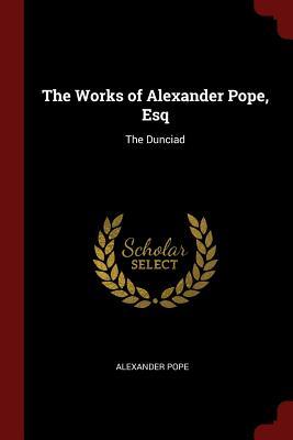 The Works of Alexander Pope, Esq: The Dunciad