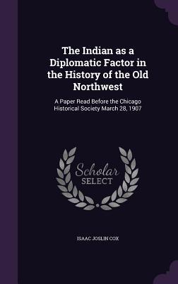 The Indian as a Diplomatic Factor in the History of the Old Northwest: A Paper Read Before the Chicago Historical Society March 28, 1907