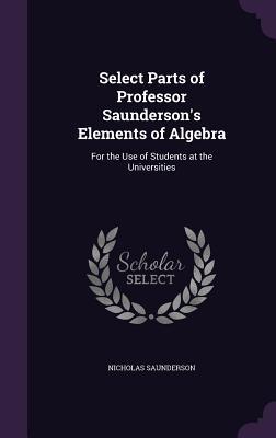 Select Parts of Professor Saunderson's Elements of Algebra: For the Use of Students at the Universities