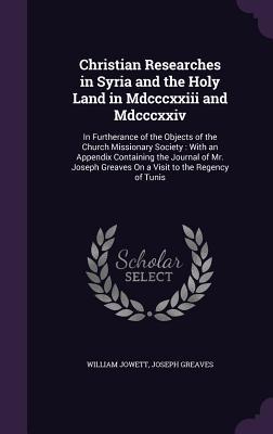 Christian Researches in Syria and the Holy Land in Mdcccxxiii and Mdcccxxiv: In Furtherance of the Objects of the Church Missionary Society: With an ... Greaves On a Visit to the Regency of Tunis