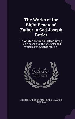 The Works of the Right Reverend Father in God Joseph Butler: To Which Is Prefixed a Preface, Giving Some Account of the Character and Writings of the Author Volume 1